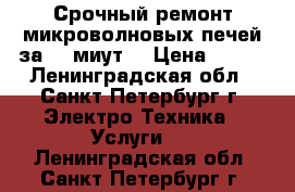 Срочный ремонт микроволновых печей за 20 миут! › Цена ­ 500 - Ленинградская обл., Санкт-Петербург г. Электро-Техника » Услуги   . Ленинградская обл.,Санкт-Петербург г.